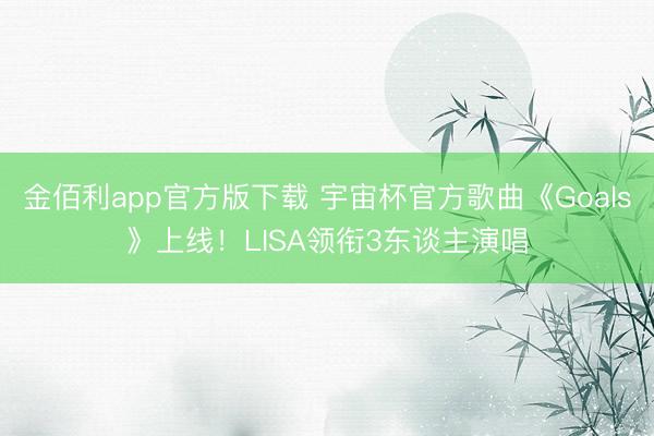 金佰利app官方版下载 宇宙杯官方歌曲《Goals》上线！LISA领衔3东谈主演唱