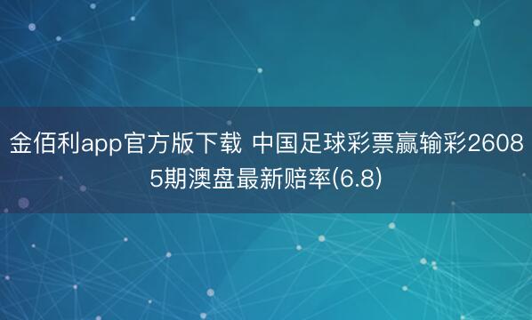 金佰利app官方版下载 中国足球彩票赢输彩26085期澳盘最新赔率(6.8)