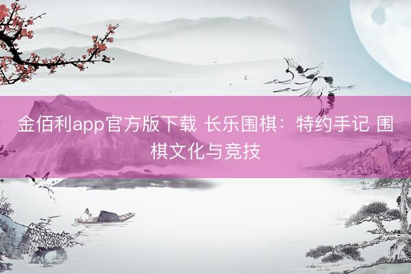 金佰利app官方版下载 长乐围棋：特约手记 围棋文化与竞技