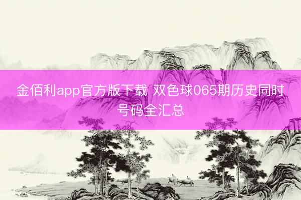 金佰利app官方版下载 双色球065期历史同时号码全汇总