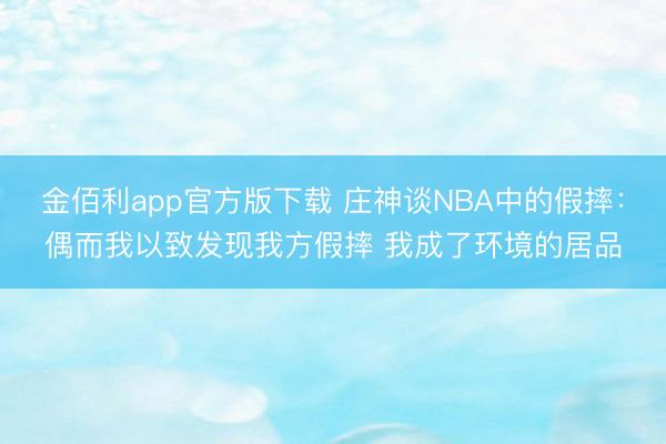 金佰利app官方版下载 庄神谈NBA中的假摔：偶而我以致发现我方假摔 我成了环境的居品