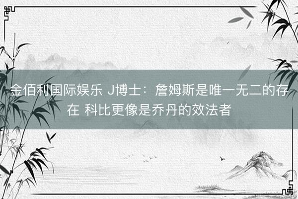 金佰利国际娱乐 J博士：詹姆斯是唯一无二的存在 科比更像是乔丹的效法者