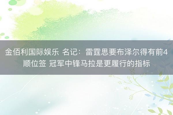 金佰利国际娱乐 名记:雷霆思要布泽尔得有前4顺位签 冠军中锋马拉是更履行的指标