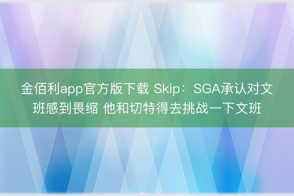 金佰利app官方版下载 Skip：SGA承认对文班感到畏缩 他和切特得去挑战一下文班