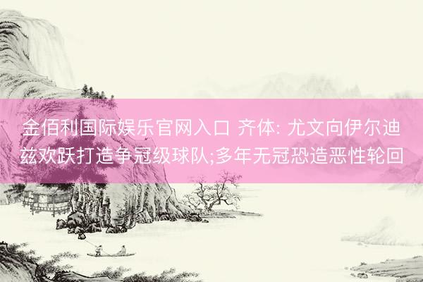 金佰利国际娱乐官网入口 齐体: 尤文向伊尔迪兹欢跃打造争冠级球队;多年无冠恐造恶性轮回