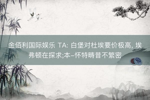 金佰利国际娱乐 TA: 白堡对杜埃要价极高, 埃弗顿在探求;本-怀特畴昔不繁密