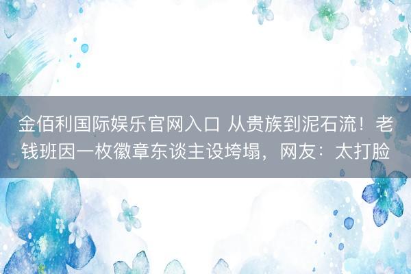 金佰利国际娱乐官网入口 从贵族到泥石流！老钱班因一枚徽章东谈主设垮塌，网友：太打脸