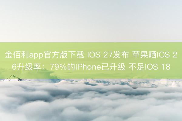 金佰利app官方版下载 iOS 27发布 苹果晒iOS 26升级率：79%的iPhone已升级 不足iOS 18