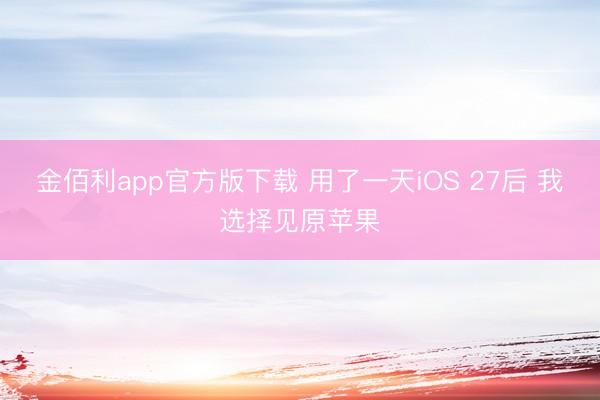 金佰利app官方版下载 用了一天iOS 27后 我选择见原苹果