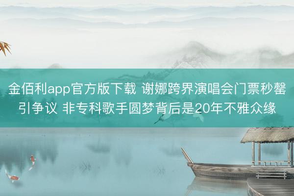 金佰利app官方版下载 谢娜跨界演唱会门票秒罄引争议 非专科歌手圆梦背后是20年不雅众缘