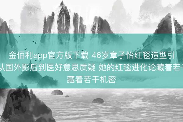 金佰利app官方版下载 46岁章子怡红毯造型引争议 从国外影后到医好意思质疑 她的红毯进化论藏着若干机密