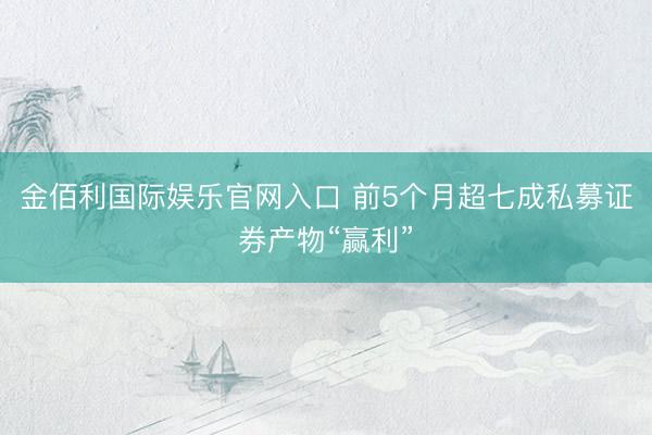 金佰利国际娱乐官网入口 前5个月超七成私募证券产物“赢利”