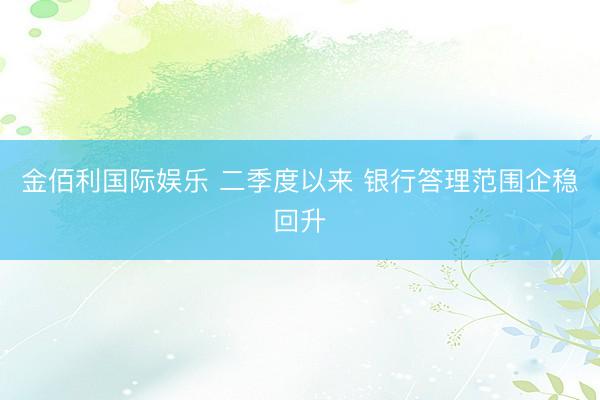 金佰利国际娱乐 二季度以来 银行答理范围企稳回升