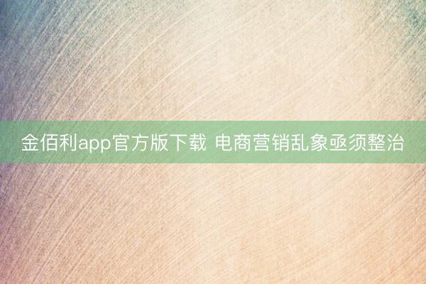 金佰利app官方版下载 电商营销乱象亟须整治
