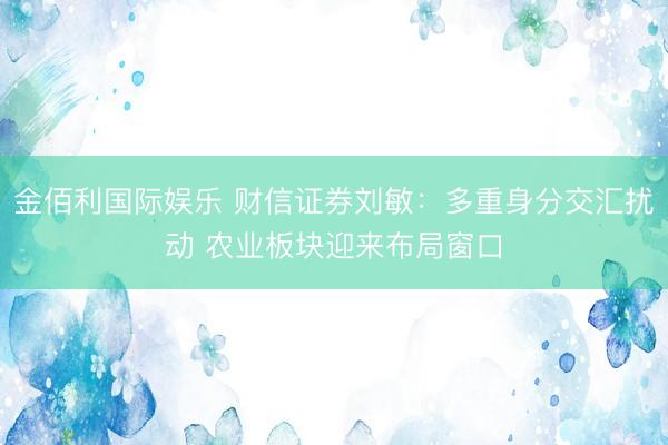 金佰利国际娱乐 财信证券刘敏：多重身分交汇扰动 农业板块迎来布局窗口