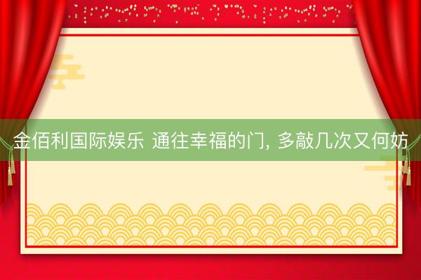 金佰利国际娱乐 通往幸福的门， 多敲几次又何妨