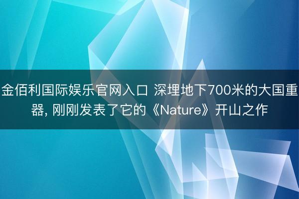 金佰利国际娱乐官网入口 深埋地下700米的大国重器， 刚刚发表了它的《Nature》开山之作