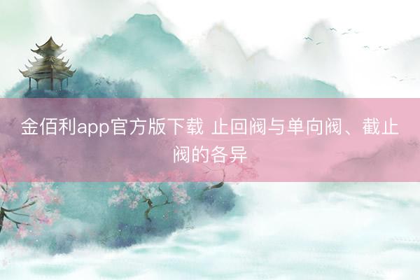 金佰利app官方版下载 止回阀与单向阀、截止阀的各异