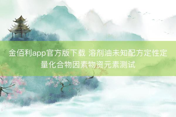 金佰利app官方版下载 溶剂油未知配方定性定量化合物因素物资元素测试