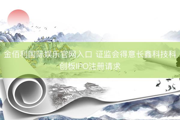 金佰利国际娱乐官网入口 证监会得意长鑫科技科创板IPO注册请求