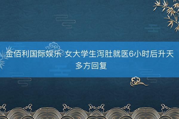 金佰利国际娱乐 女大学生泻肚就医6小时后升天 多方回复