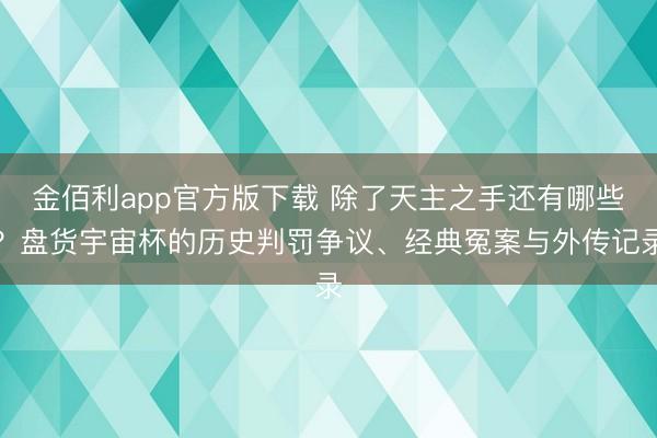 金佰利app官方版下载 除了天主之手还有哪些？盘货宇宙杯的历史判罚争议、经典冤案与外传记录