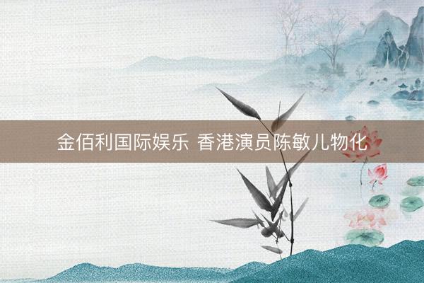 金佰利国际娱乐 香港演员陈敏儿物化