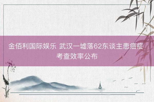 金佰利国际娱乐 武汉一墟落62东谈主患癌症 考查效率公布