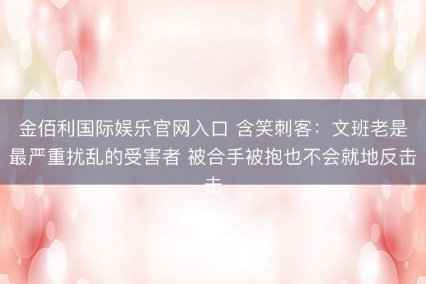 金佰利国际娱乐官网入口 含笑刺客：文班老是最严重扰乱的受害者 被合手被抱也不会就地反击