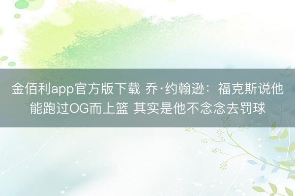金佰利app官方版下载 乔·约翰逊：福克斯说他能跑过OG而上篮 其实是他不念念去罚球