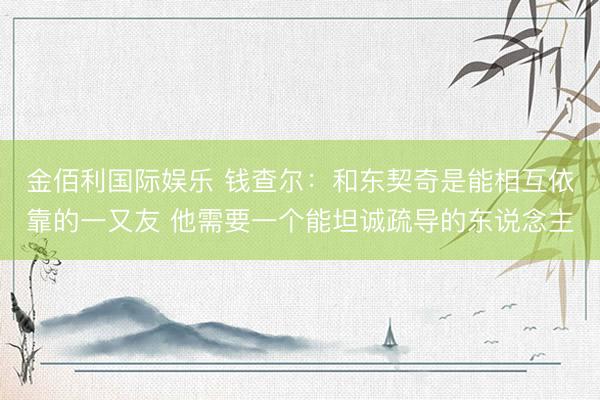 金佰利国际娱乐 钱查尔：和东契奇是能相互依靠的一又友 他需要一个能坦诚疏导的东说念主