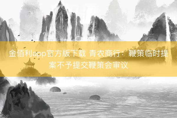 金佰利app官方版下载 青农商行：鞭策临时提案不予提交鞭策会审议