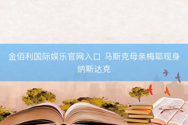 金佰利国际娱乐官网入口 马斯克母亲梅耶现身纳斯达克