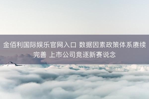 金佰利国际娱乐官网入口 数据因素政策体系赓续完善 上市公司竞逐新赛说念