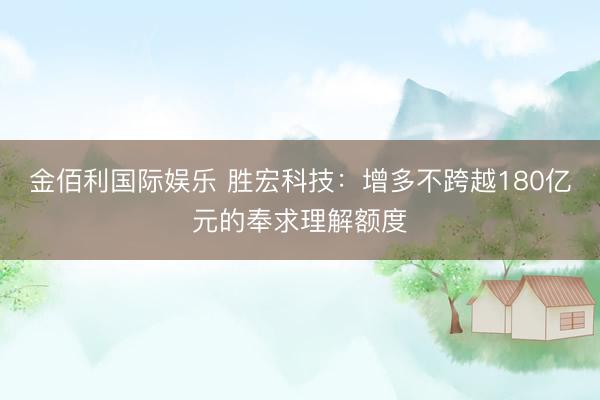金佰利国际娱乐 胜宏科技：增多不跨越180亿元的奉求理解额度