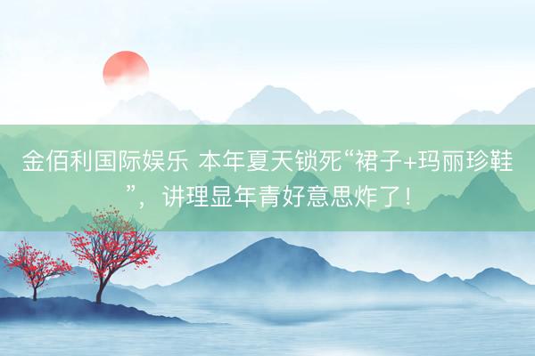 金佰利国际娱乐 本年夏天锁死“裙子+玛丽珍鞋”，讲理显年青好意思炸了！