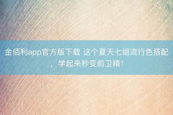 金佰利app官方版下载 这个夏天七组流行色搭配，学起来秒变前卫精！