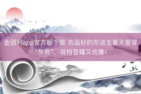 金佰利app官方版下载 衣品好的东谈主夏天爱穿“灰色”,高档显耀又优雅!