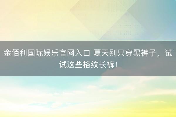 金佰利国际娱乐官网入口 夏天别只穿黑裤子，试试这些格纹长裤！