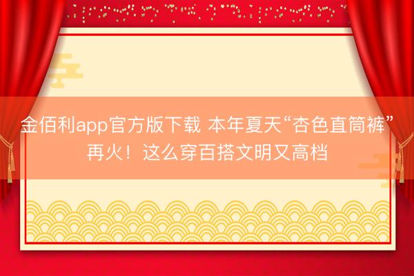 金佰利app官方版下载 本年夏天“杏色直筒裤”再火！这么穿百搭文明又高档