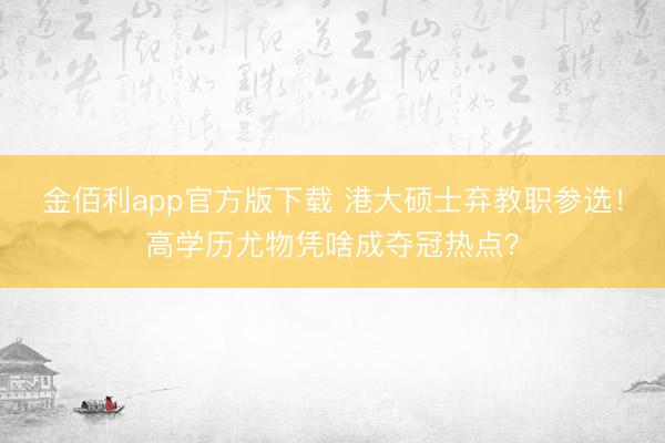 金佰利app官方版下载 港大硕士弃教职参选！高学历尤物凭啥成夺冠热点？