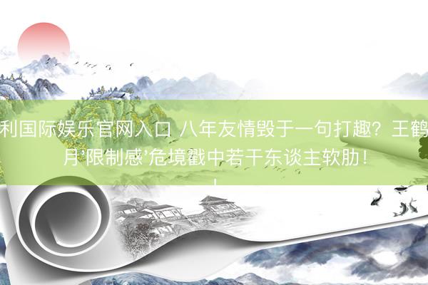 金佰利国际娱乐官网入口 八年友情毁于一句打趣？王鹤棣沈月'限制感'危境戳中若干东谈主软肋！
