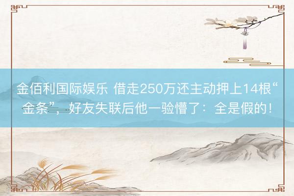 金佰利国际娱乐 借走250万还主动押上14根“金条”，好友失联后他一验懵了：全是假的！
