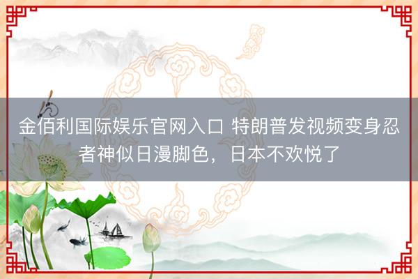 金佰利国际娱乐官网入口 特朗普发视频变身忍者神似日漫脚色，日本不欢悦了