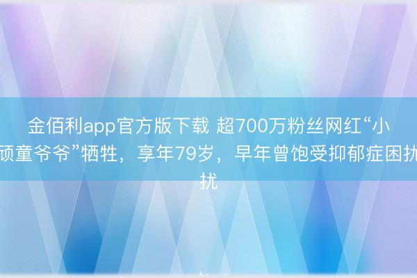 金佰利app官方版下载 超700万粉丝网红“小顽童爷爷”牺牲，享年79岁，早年曾饱受抑郁症困扰