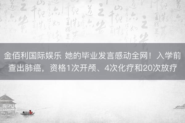 金佰利国际娱乐 她的毕业发言感动全网！入学前查出肺癌，资格1次开颅、4次化疗和20次放疗