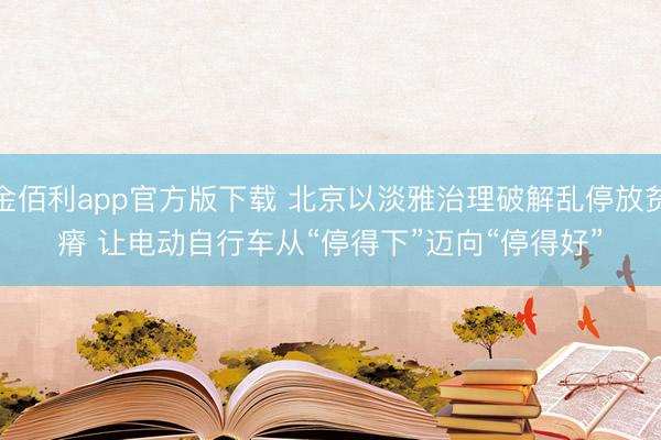 金佰利app官方版下载 北京以淡雅治理破解乱停放贫瘠 让电动自行车从“停得下”迈向“停得好”