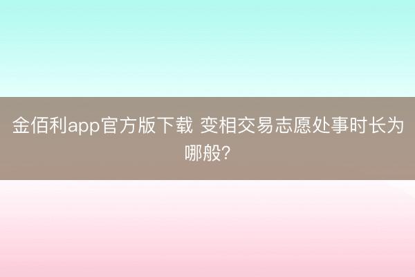 金佰利app官方版下载 变相交易志愿处事时长为哪般？