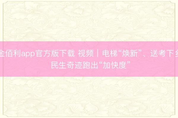 金佰利app官方版下载 视频｜电梯“焕新”、送考下乡 民生奇迹跑出“加快度”