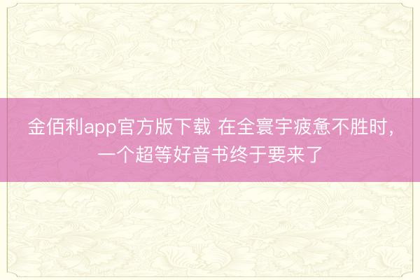 金佰利app官方版下载 在全寰宇疲惫不胜时，一个超等好音书终于要来了